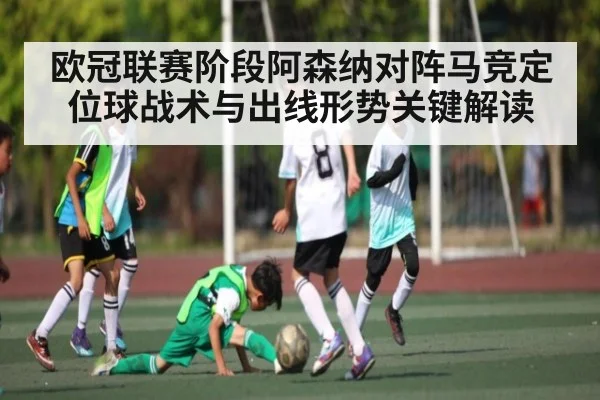 欧冠联赛阶段阿森纳对阵马竞定位球战术与出线形势关键解读