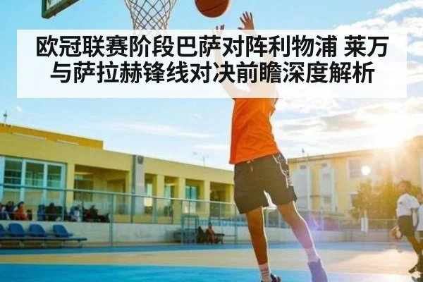 欧冠联赛阶段巴萨对阵利物浦 莱万与萨拉赫锋线对决前瞻深度解析