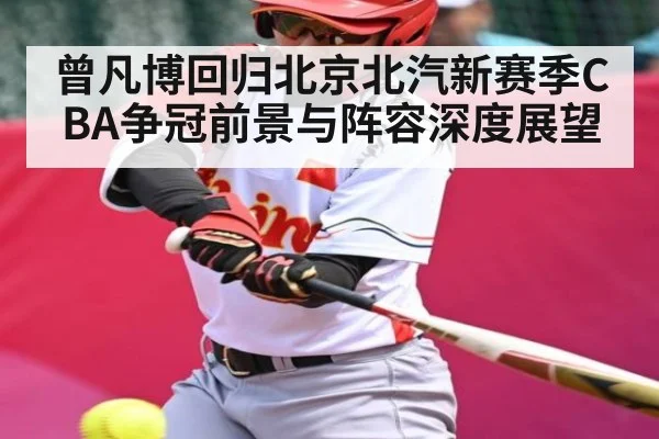 曾凡博回归北京北汽新赛季CBA争冠前景与阵容深度展望